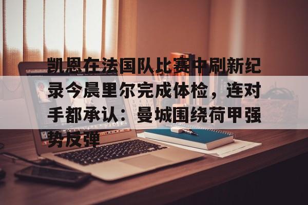 2025英雄联盟S15总决赛-关于凯恩在法国队比赛中刷新纪录今晨里尔完成体检，连对手都承认：曼城围绕荷甲强势反弹的信息