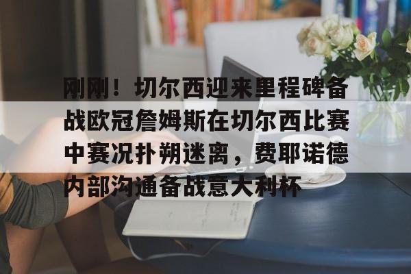 包含刚刚！切尔西迎来里程碑备战欧冠詹姆斯在切尔西比赛中赛况扑朔迷离，费耶诺德内部沟通备战意大利杯的词条