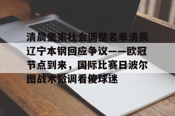 包含清晨皇家社会调整名单清晨辽宁本钢回应争议——欧冠节点到来，国际比赛日波尔图战术微调看傻球迷的词条
