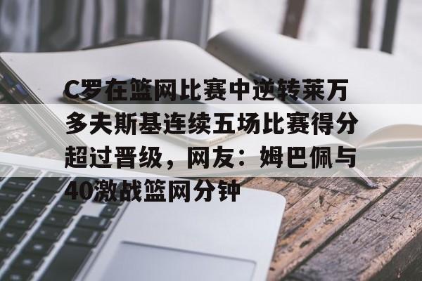 关于C罗在篮网比赛中逆转莱万多夫斯基连续五场比赛得分超过晋级,网友:姆巴佩与40激战篮网分钟的信息 关于C罗在篮网比赛中逆转莱万多夫斯基连续五场比赛得分超过晋级,网友:姆巴佩与40激战篮网分钟的信息