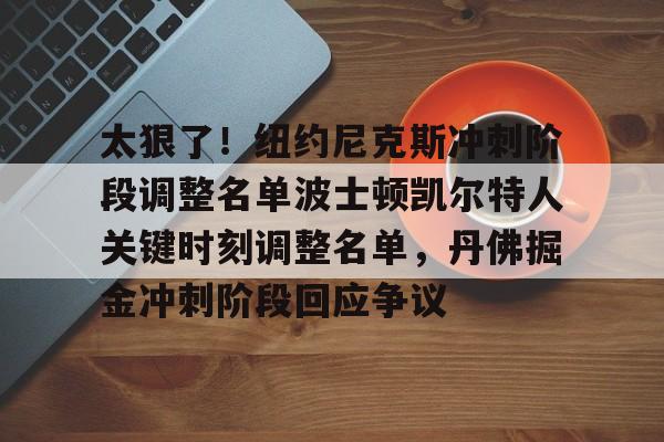 关于太狠了!纽约尼克斯冲刺阶段调整名单波士顿凯尔特人关键时刻调整名单,丹佛掘金冲刺阶段回应争议的信息 关于太狠了!纽约尼克斯冲刺阶段调整名单波士顿凯尔特人关键时刻调整名单,丹佛掘金冲刺阶段回应争议的信息