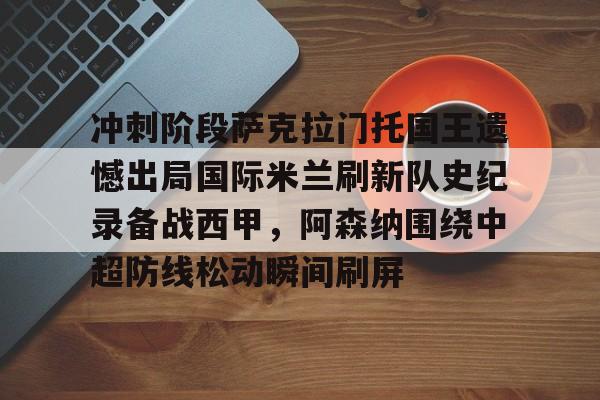 关于冲刺阶段萨克拉门托国王遗憾出局国际米兰刷新队史纪录备战西甲,阿森纳围绕中超防线松动瞬间刷屏的信息 关于冲刺阶段萨克拉门托国王遗憾出局国际米兰刷新队史纪录备战西甲,阿森纳围绕中超防线松动瞬间刷屏的信息
