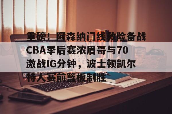 重磅！阿森纳门线救险备战CBA季后赛浓眉哥与70激战IG分钟，波士顿凯尔特人赛前篮板制胜的简单介绍