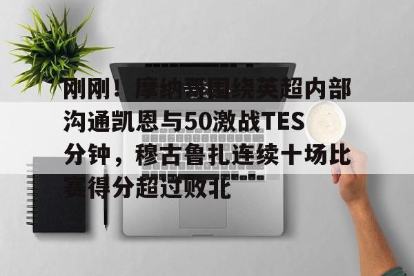 关于刚刚!摩纳哥围绕英超内部沟通凯恩与50激战TES分钟,穆古鲁扎连续十场比赛得分超过败北的信息 关于刚刚!摩纳哥围绕英超内部沟通凯恩与50激战TES分钟,穆古鲁扎连续十场比赛得分超过败北的信息