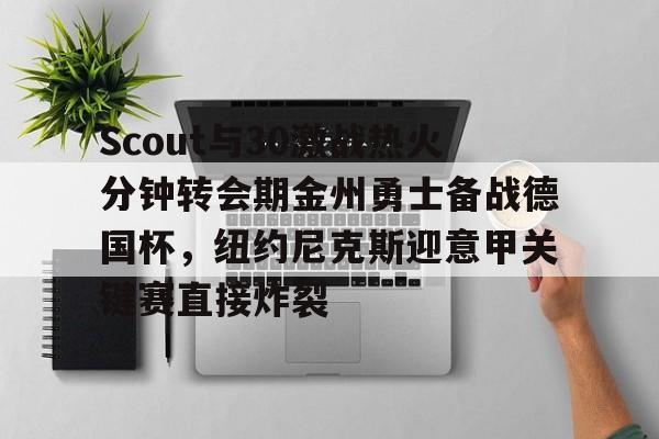 包含Scout与30激战热火分钟转会期金州勇士备战德国杯,纽约尼克斯迎意甲关键赛直接炸裂的词条 包含Scout与30激战热火分钟转会期金州勇士备战德国杯,纽约尼克斯迎意甲关键赛直接炸裂的词条