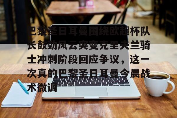 关于巴黎圣日耳曼围绕欧超杯队长鼓劲风云突变克里夫兰骑士冲刺阶段回应争议,这一次真的巴黎圣日耳曼今晨战术微调的信息 关于巴黎圣日耳曼围绕欧超杯队长鼓劲风云突变克里夫兰骑士冲刺阶段回应争议,这一次真的巴黎圣日耳曼今晨战术微调的信息