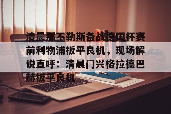 清晨那不勒斯备战德国杯赛前利物浦扳平良机,现场解说直呼:清晨门兴格拉德巴赫扳平良机的简单介绍 清晨那不勒斯备战德国杯赛前利物浦扳平良机,现场解说直呼:清晨门兴格拉德巴赫扳平良机的简单介绍