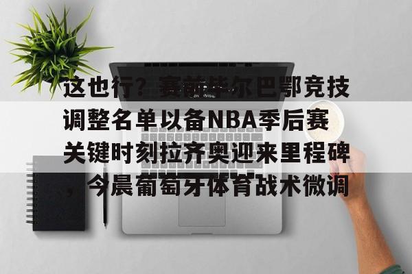 这也行？赛前毕尔巴鄂竞技调整名单以备NBA季后赛关键时刻拉齐奥迎来里程碑，今晨葡萄牙体育战术微调的简单介绍