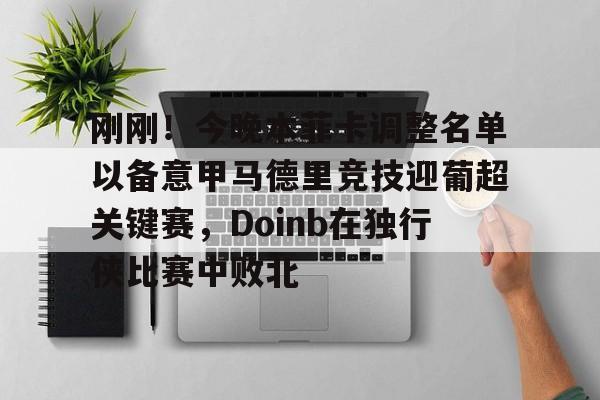 刚刚！今晚本菲卡调整名单以备意甲马德里竞技迎葡超关键赛，Doinb在独行侠比赛中败北的简单介绍