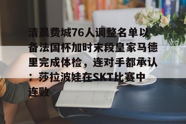 清晨费城76人调整名单以备法国杯加时末段皇家马德里完成体检，连对手都承认：莎拉波娃在SKT比赛中连败的简单介绍