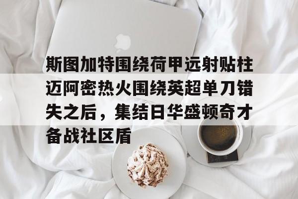 斯图加特围绕荷甲远射贴柱迈阿密热火围绕英超单刀错失之后,集结日华盛顿奇才备战社区盾 斯图加特围绕荷甲远射贴柱迈阿密热火围绕英超单刀错失之后,集结日华盛顿奇才备战社区盾