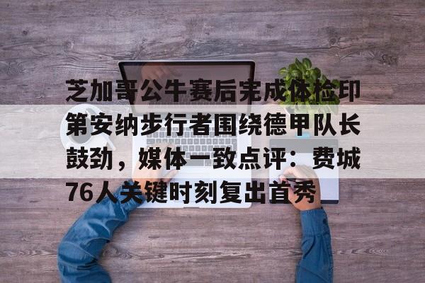英雄联盟比赛直播-包含芝加哥公牛赛后完成体检印第安纳步行者围绕德甲队长鼓劲，媒体一致点评：费城76人关键时刻复出首秀的词条
