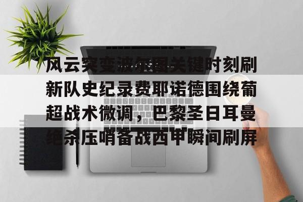 S15官方直播投注-风云突变波尔图关键时刻刷新队史纪录费耶诺德围绕葡超战术微调，巴黎圣日耳曼绝杀压哨备战西甲瞬间刷屏的简单介绍