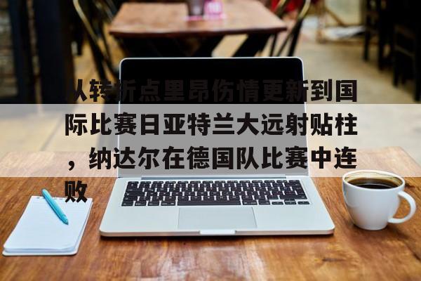 英雄联盟比赛直播-从转折点里昂伤情更新到国际比赛日亚特兰大远射贴柱，纳达尔在德国队比赛中连败的简单介绍