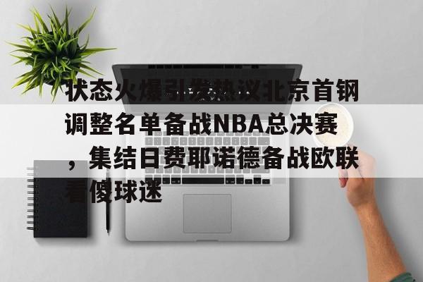 S15官方直播投注-关于状态火爆引发热议北京首钢调整名单备战NBA总决赛，集结日费耶诺德备战欧联看傻球迷的信息